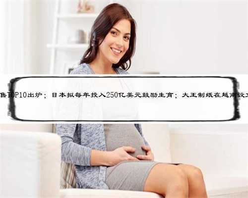 母婴日报| 618母婴品牌预售TOP‍‍‍10出炉；日本拟每年投入250亿美元鼓励生育